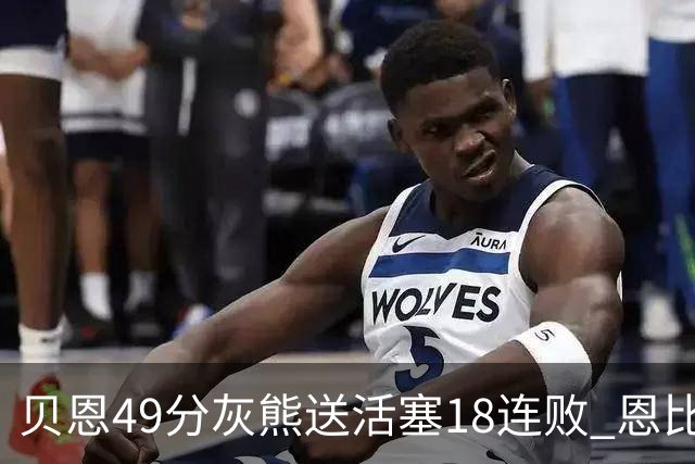 贝恩49分灰熊送活塞18连败 恩比德50分76人胜
